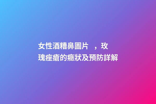 女性酒糟鼻圖片，玫瑰痤瘡(酒糟鼻)的癥狀及預防詳解-第1張-觀點-玄機派